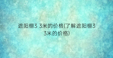 遮阳棚3 3米的价格(了解遮阳棚33米的价格)